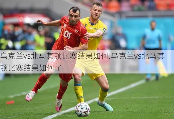 乌克兰vs北马其顿比赛结果如何,乌克兰vs北马其顿比赛结果如何了