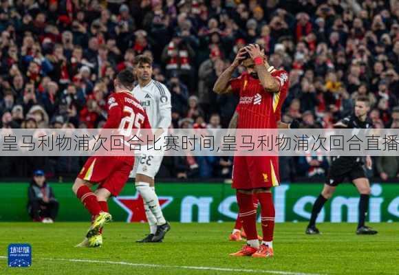 皇马利物浦次回合比赛时间,皇马利物浦次回合直播