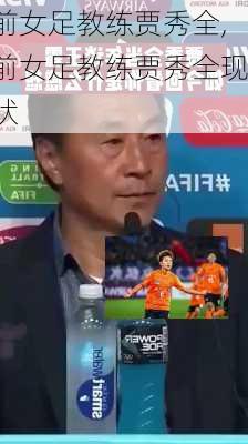 前女足教练贾秀全,前女足教练贾秀全现状