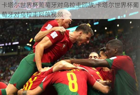 卡塔尔世界杯葡萄牙对乌拉圭回放,卡塔尔世界杯葡萄牙对乌拉圭回放视频