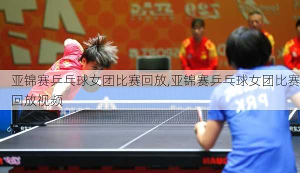 亚锦赛乒乓球女团比赛回放,亚锦赛乒乓球女团比赛回放视频