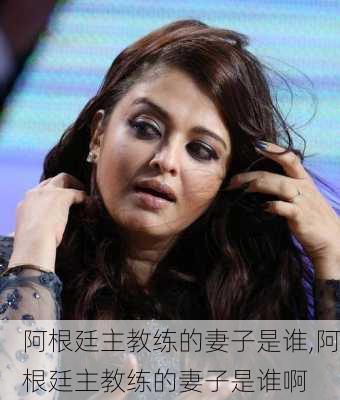 阿根廷主教练的妻子是谁,阿根廷主教练的妻子是谁啊