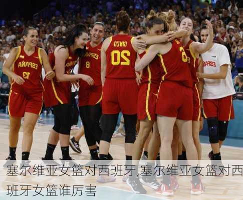塞尔维亚女篮对西班牙,塞尔维亚女篮对西班牙女篮谁厉害