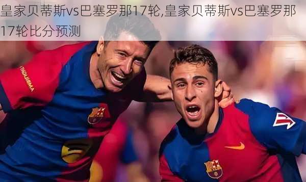 皇家贝蒂斯vs巴塞罗那17轮,皇家贝蒂斯vs巴塞罗那17轮比分预测