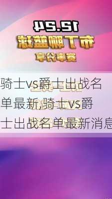 骑士vs爵士出战名单最新,骑士vs爵士出战名单最新消息