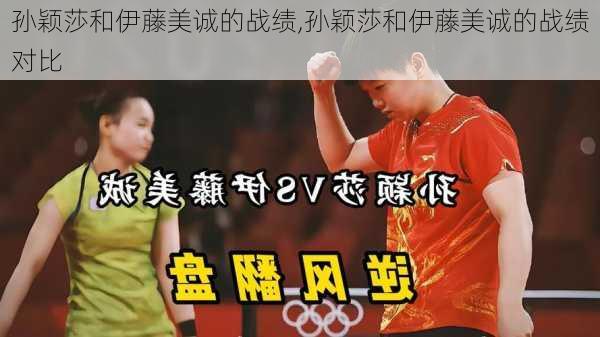 孙颖莎和伊藤美诚的战绩,孙颖莎和伊藤美诚的战绩对比