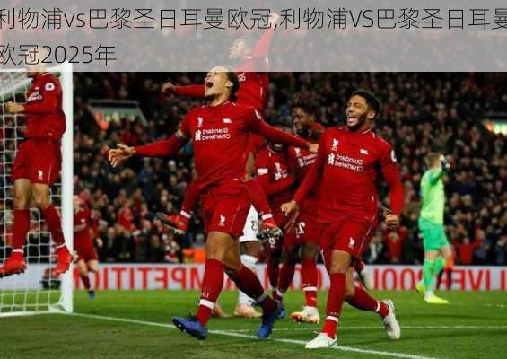 利物浦vs巴黎圣日耳曼欧冠,利物浦VS巴黎圣日耳曼欧冠2025年