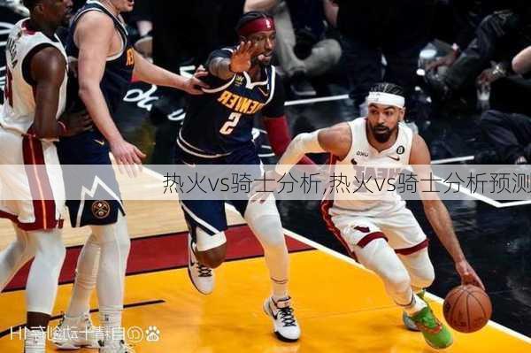 热火vs骑士分析,热火vs骑士分析预测