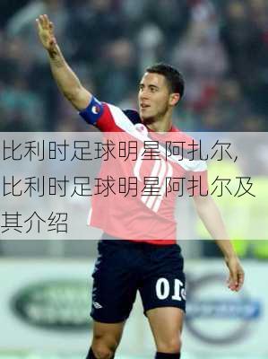 比利时足球明星阿扎尔,比利时足球明星阿扎尔及其介绍
