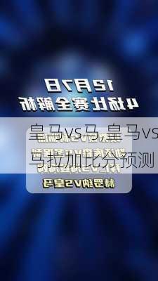 皇马vs马,皇马vs马拉加比分预测