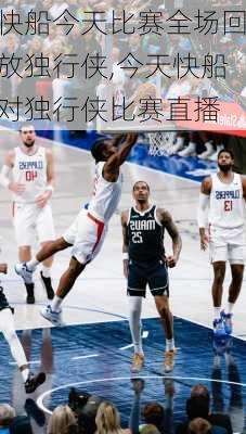 快船今天比赛全场回放独行侠,今天快船对独行侠比赛直播
