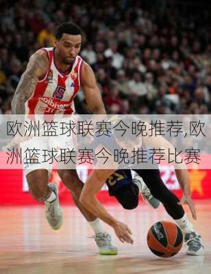 欧洲篮球联赛今晚推荐,欧洲篮球联赛今晚推荐比赛