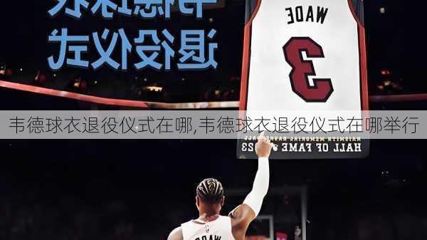 韦德球衣退役仪式在哪,韦德球衣退役仪式在哪举行