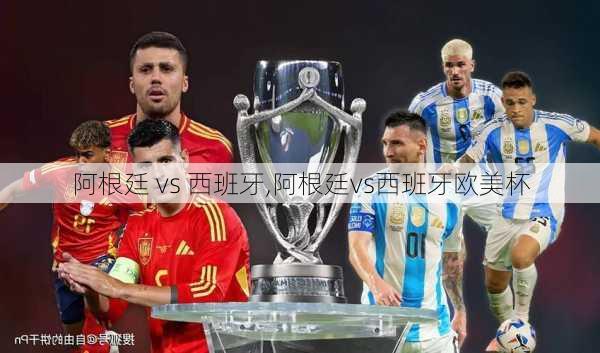 阿根廷 vs 西班牙,阿根廷vs西班牙欧美杯
