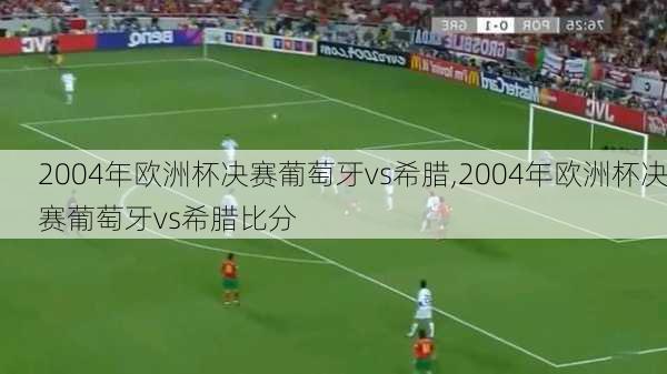 2004年欧洲杯决赛葡萄牙vs希腊,2004年欧洲杯决赛葡萄牙vs希腊比分