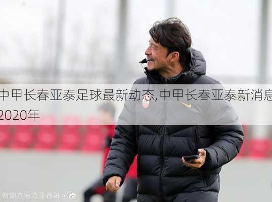 中甲长春亚泰足球最新动态,中甲长春亚泰新消息2020年