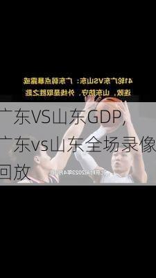 广东VS山东GDP,广东vs山东全场录像回放