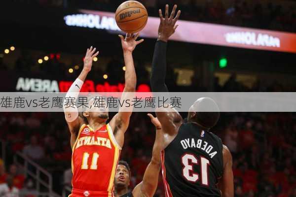 雄鹿vs老鹰赛果,雄鹿vs老鹰比赛