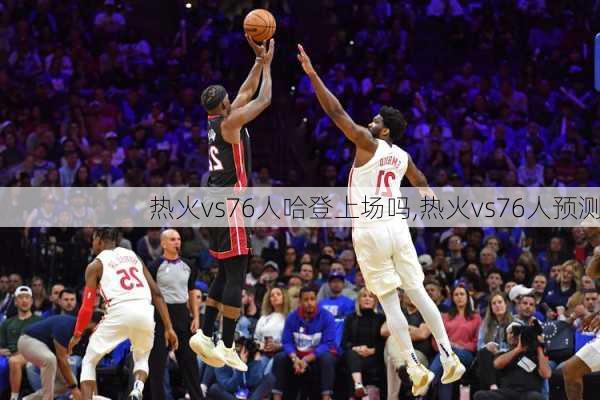 热火vs76人哈登上场吗,热火vs76人预测
