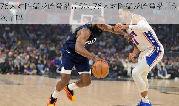 76人对阵猛龙哈登被盖5次,76人对阵猛龙哈登被盖5次了吗