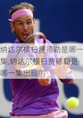 纳达尔横扫费德勒是哪一集,纳达尔横扫费德勒是哪一集出现的