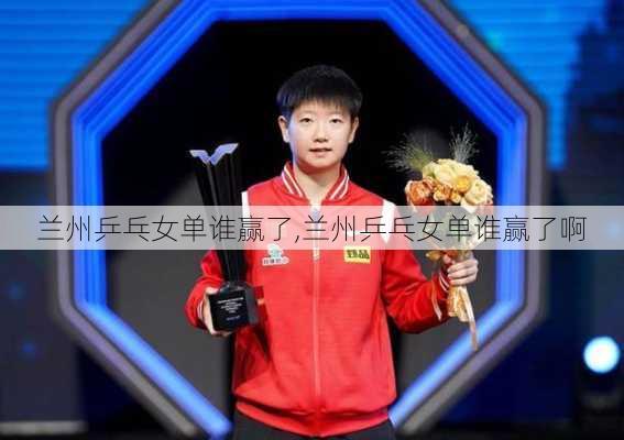 兰州乒乓女单谁赢了,兰州乒乓女单谁赢了啊