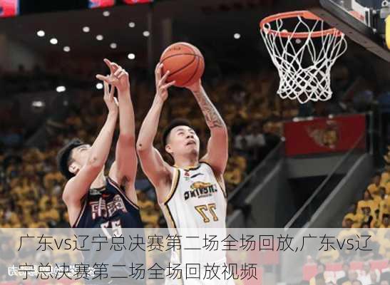 广东vs辽宁总决赛第二场全场回放,广东vs辽宁总决赛第二场全场回放视频