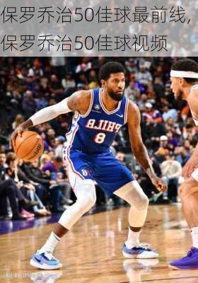 保罗乔治50佳球最前线,保罗乔治50佳球视频