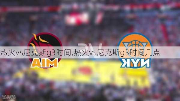 热火vs尼克斯g3时间,热火vs尼克斯g3时间几点