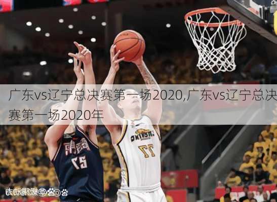 广东vs辽宁总决赛第一场2020,广东vs辽宁总决赛第一场2020年