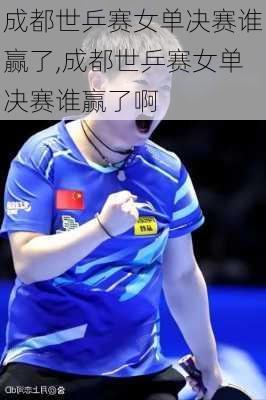 成都世乒赛女单决赛谁赢了,成都世乒赛女单决赛谁赢了啊
