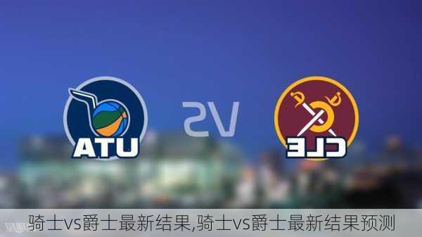 骑士vs爵士最新结果,骑士vs爵士最新结果预测