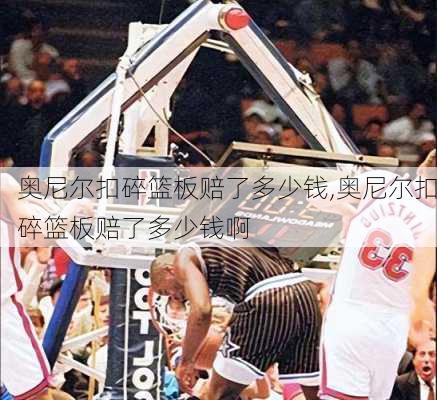 奥尼尔扣碎篮板赔了多少钱,奥尼尔扣碎篮板赔了多少钱啊