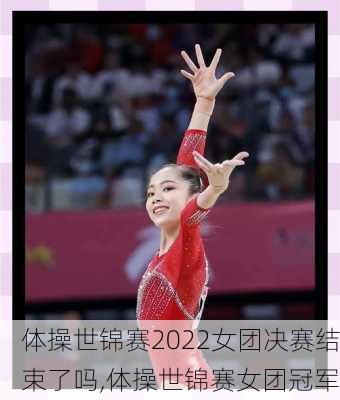 体操世锦赛2022女团决赛结束了吗,体操世锦赛女团冠军