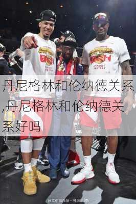 丹尼格林和伦纳德关系,丹尼格林和伦纳德关系好吗