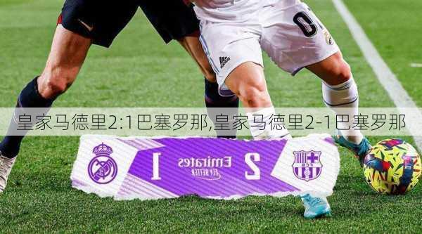 皇家马德里2:1巴塞罗那,皇家马德里2-1巴塞罗那