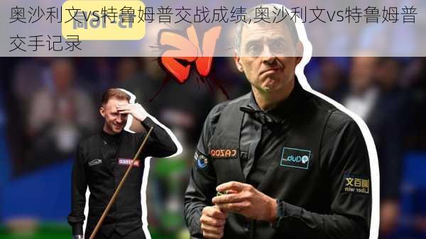 奥沙利文vs特鲁姆普交战成绩,奥沙利文vs特鲁姆普交手记录