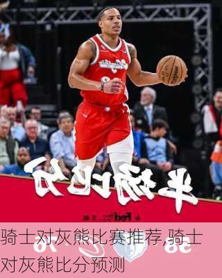 骑士对灰熊比赛推荐,骑士对灰熊比分预测
