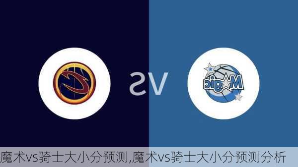 魔术vs骑士大小分预测,魔术vs骑士大小分预测分析