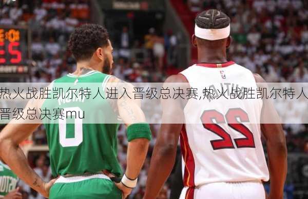 热火战胜凯尔特人进入晋级总决赛,热火战胜凯尔特人晋级总决赛mu