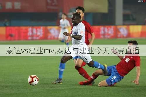 泰达vs建业mv,泰达与建业今天比赛直播