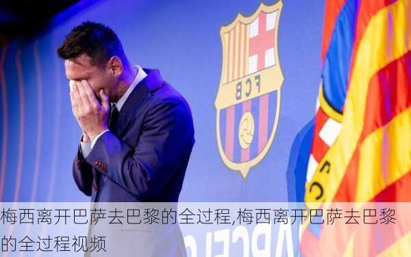 梅西离开巴萨去巴黎的全过程,梅西离开巴萨去巴黎的全过程视频