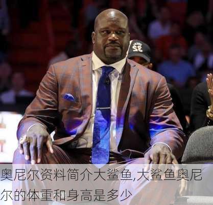奥尼尔资料简介大鲨鱼,大鲨鱼奥尼尔的体重和身高是多少