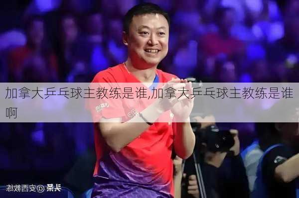 加拿大乒乓球主教练是谁,加拿大乒乓球主教练是谁啊