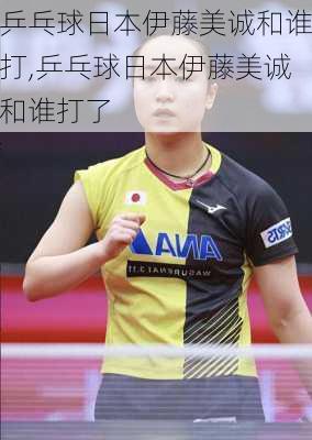 乒乓球日本伊藤美诚和谁打,乒乓球日本伊藤美诚和谁打了