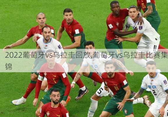 2022葡萄牙vs乌拉圭回放,葡萄牙vs乌拉圭比赛集锦