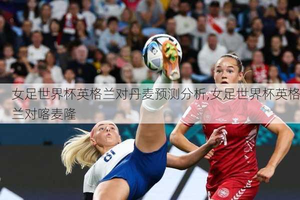 女足世界杯英格兰对丹麦预测分析,女足世界杯英格兰对喀麦隆