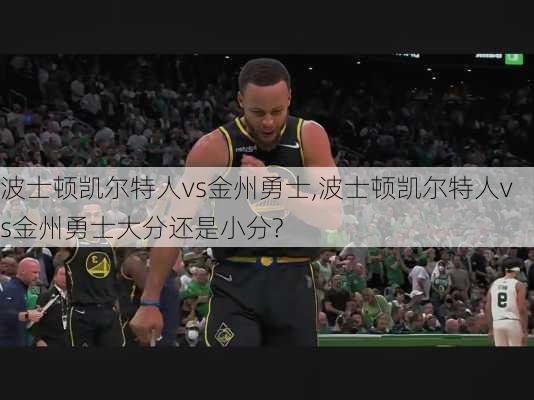 波士顿凯尔特人vs金州勇士,波士顿凯尔特人vs金州勇士大分还是小分?