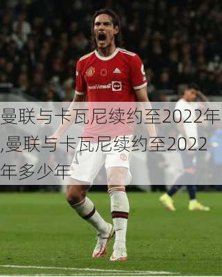 曼联与卡瓦尼续约至2022年,曼联与卡瓦尼续约至2022年多少年