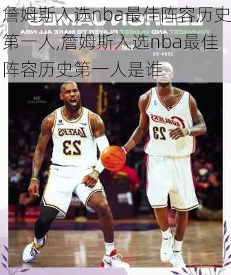 詹姆斯入选nba最佳阵容历史第一人,詹姆斯入选nba最佳阵容历史第一人是谁